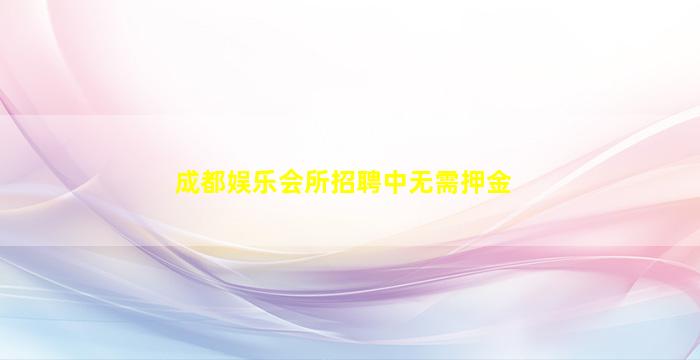 成都娱乐会所招聘中无需押金