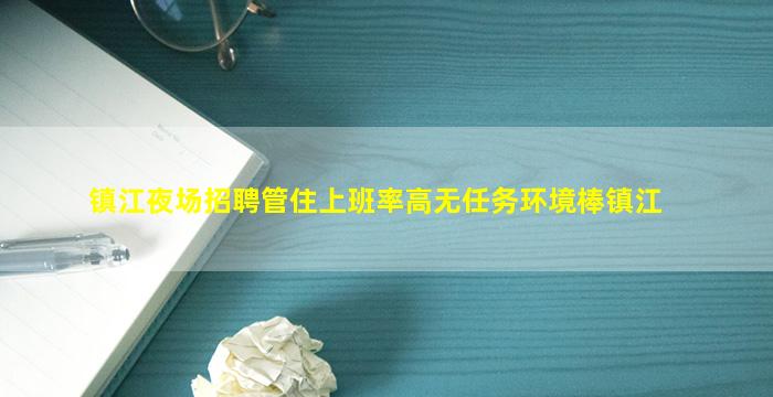 镇江夜场招聘管住上班率高无任务环境棒镇江